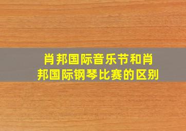 肖邦国际音乐节和肖邦国际钢琴比赛的区别