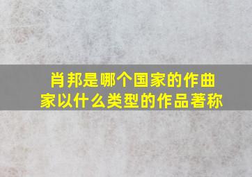 肖邦是哪个国家的作曲家以什么类型的作品著称