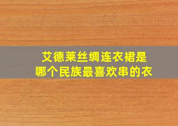 艾德莱丝绸连衣裙是哪个民族最喜欢串的衣