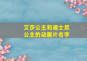 艾莎公主和迪士尼公主的动画片名字