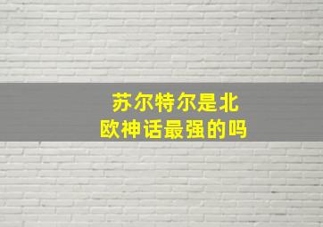 苏尔特尔是北欧神话最强的吗