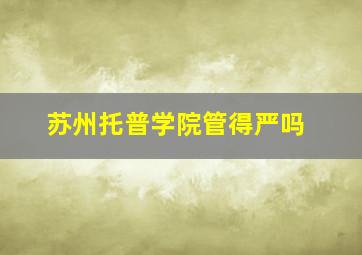 苏州托普学院管得严吗