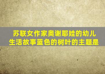 苏联女作家奥谢耶娃的幼儿生活故事蓝色的树叶的主题是