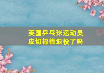 英国乒乓球运动员皮切福德退役了吗