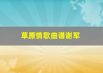 草原情歌曲谱谢军