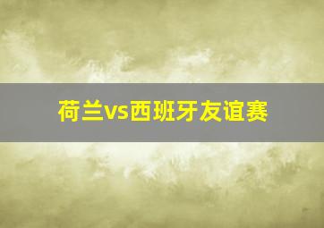 荷兰vs西班牙友谊赛