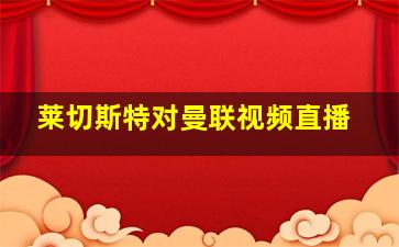 莱切斯特对曼联视频直播