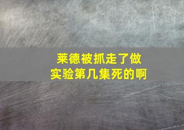 莱德被抓走了做实验第几集死的啊