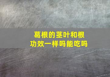 葛根的茎叶和根功效一样吗能吃吗