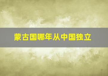 蒙古国哪年从中国独立