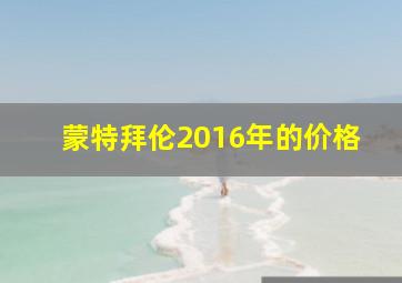 蒙特拜伦2016年的价格