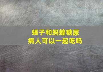 蝎子和蚂蝗糖尿病人可以一起吃吗