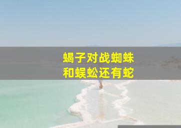 蝎子对战蜘蛛和蜈蚣还有蛇