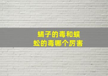 蝎子的毒和蜈蚣的毒哪个厉害