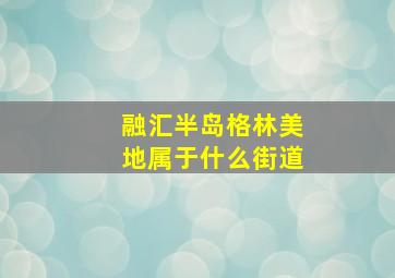 融汇半岛格林美地属于什么街道