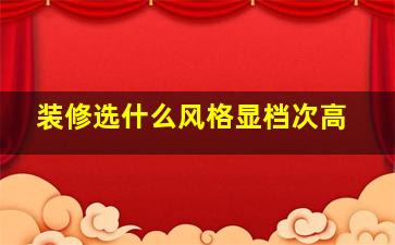 装修选什么风格显档次高