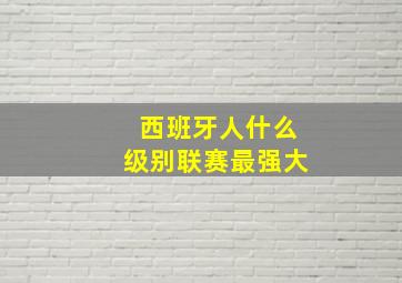 西班牙人什么级别联赛最强大