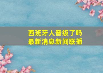 西班牙人晋级了吗最新消息新闻联播