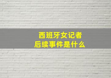 西班牙女记者后续事件是什么