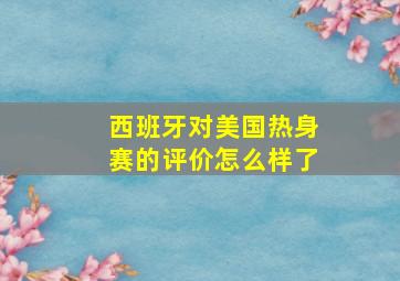 西班牙对美国热身赛的评价怎么样了