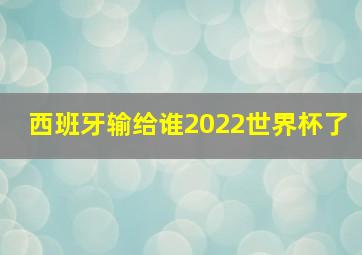 西班牙输给谁2022世界杯了