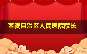 西藏自治区人民医院院长