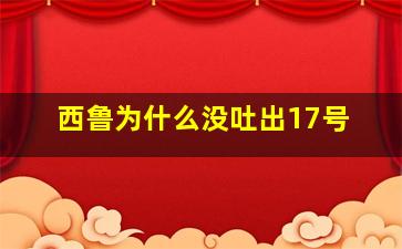 西鲁为什么没吐出17号