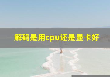 解码是用cpu还是显卡好