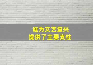 谁为文艺复兴提供了主要支柱