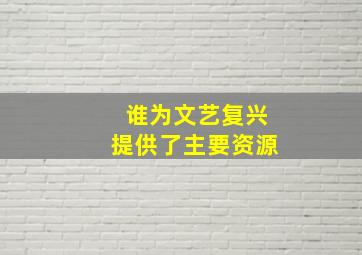 谁为文艺复兴提供了主要资源