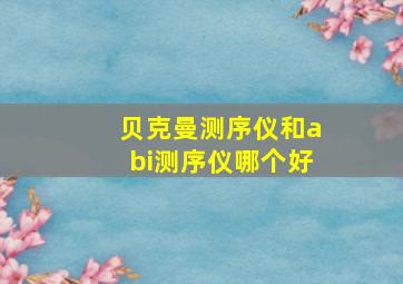 贝克曼测序仪和abi测序仪哪个好