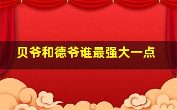 贝爷和德爷谁最强大一点