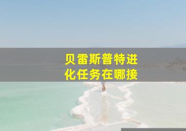 贝雷斯普特进化任务在哪接