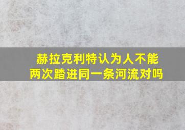 赫拉克利特认为人不能两次踏进同一条河流对吗