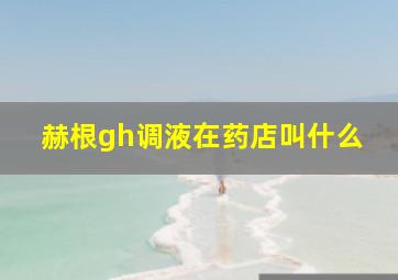 赫根gh调液在药店叫什么