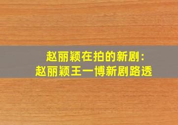 赵丽颖在拍的新剧:赵丽颖王一博新剧路透