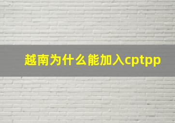 越南为什么能加入cptpp