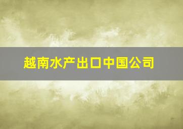 越南水产出口中国公司