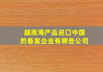 越南海产品进囗中国的备案企业有哪些公司