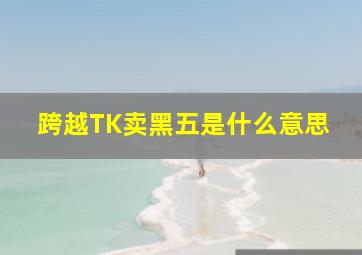 跨越TK卖黑五是什么意思