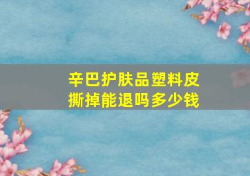 辛巴护肤品塑料皮撕掉能退吗多少钱