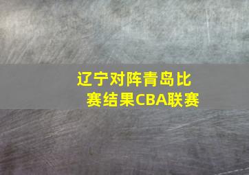 辽宁对阵青岛比赛结果CBA联赛