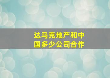 达马克地产和中国多少公司合作