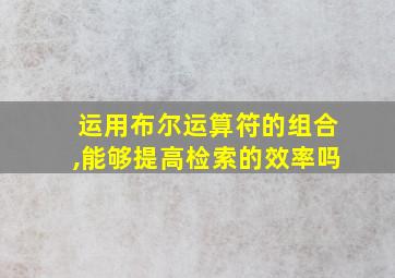 运用布尔运算符的组合,能够提高检索的效率吗