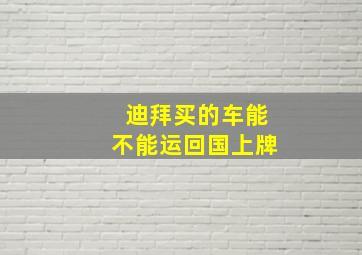 迪拜买的车能不能运回国上牌