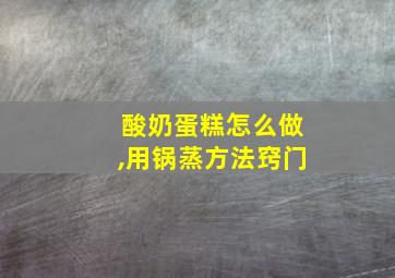 酸奶蛋糕怎么做,用锅蒸方法窍门