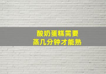 酸奶蛋糕需要蒸几分钟才能熟