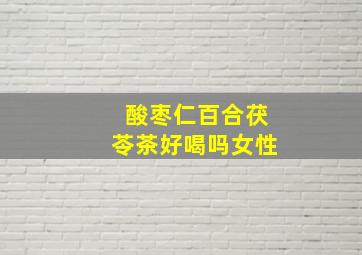 酸枣仁百合茯苓茶好喝吗女性