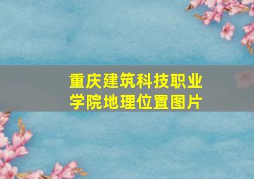 重庆建筑科技职业学院地理位置图片