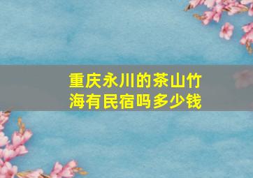 重庆永川的茶山竹海有民宿吗多少钱